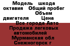  › Модель ­ шкода октавия › Общий пробег ­ 85 000 › Объем двигателя ­ 1 › Цена ­ 510 000 - Все города Авто » Продажа легковых автомобилей   . Мурманская обл.,Снежногорск г.